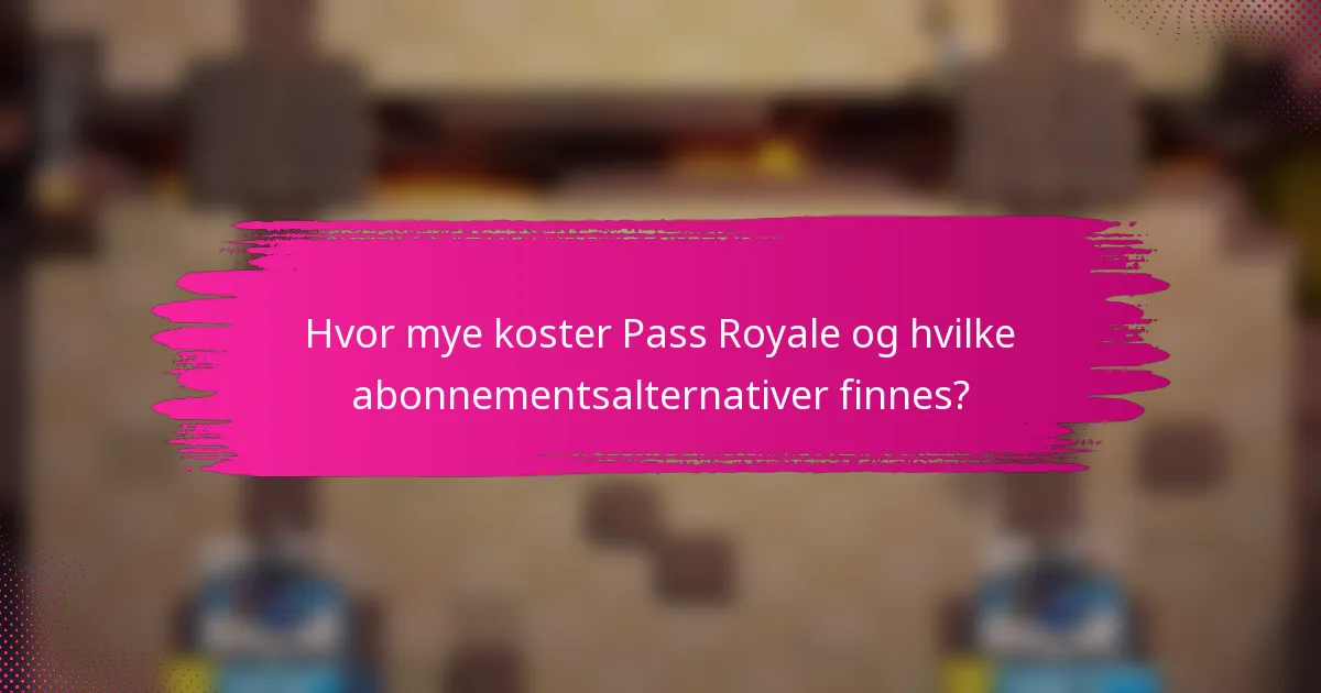 Hvor mye koster Pass Royale og hvilke abonnementsalternativer finnes?